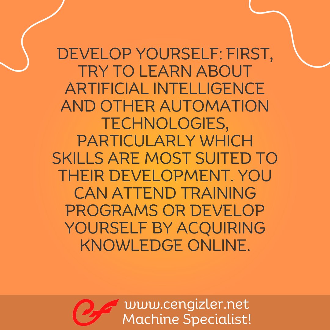 2  Develop yourself. First, try to learn about artificial intelligence and other automation technologies, particularly which skills are most suited to their development